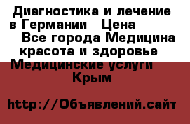 Диагностика и лечение в Германии › Цена ­ 59 000 - Все города Медицина, красота и здоровье » Медицинские услуги   . Крым